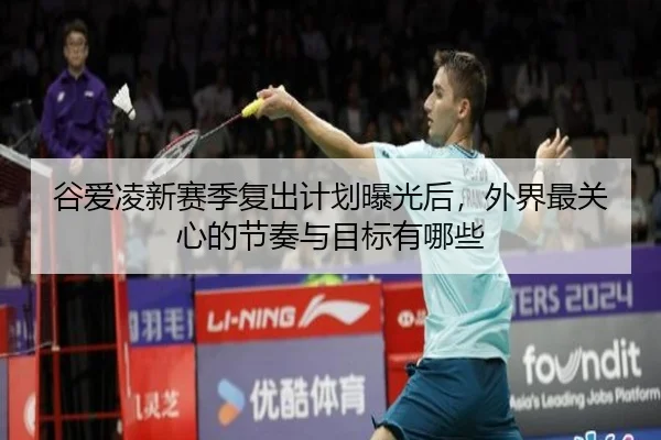 谷爱凌新赛季复出计划曝光后，外界最关心的节奏与目标有哪些